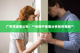 广州市调查公司：**和狮子面临分手如何挽回**