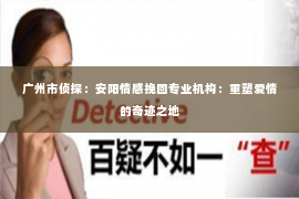 广州市侦探：安阳情感挽回专业机构：重塑爱情的奇迹之地