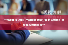 广州市侦探公司：**和相亲对象分手怎么挽回？深度解析挽回策略**