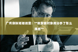 广州缘探婚姻调查：**朋友跟对象闹分手了怎么挽回**