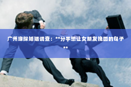 广州缘探婚姻调查：**分手想让女朋友挽回的句子**