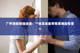 广州缘探婚姻调查：**保定哪里有情感挽回专家**