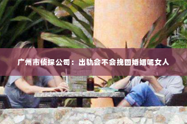 广州市侦探公司：出轨会不会挽回婚姻呢女人