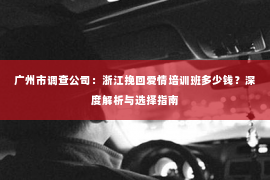 广州市调查公司：浙江挽回爱情培训班多少钱？深度解析与选择指南