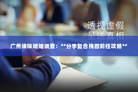 广州缘探婚姻调查：**分手复合挽回前任攻略**