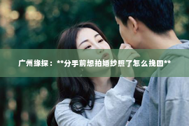 广州缘探：**分手前想拍婚纱照了怎么挽回**