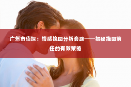 广州市侦探：情感挽回分析套路——揭秘挽回前任的有效策略