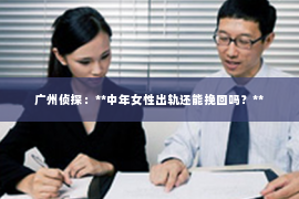 广州侦探：**中年女性出轨还能挽回吗？**
