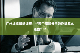 广州缘探婚姻调查：**两个摩羯分手咋办呀怎么挽回？**