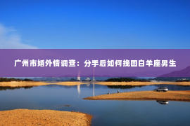 广州市婚外情调查：分手后如何挽回白羊座男生