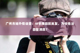 广州市婚外情调查：分手挽回前男友，为何他没回复消息？
