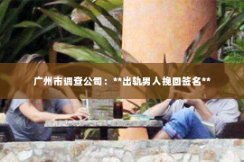 广州市调查公司：**出轨男人挽回签名**