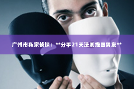 广州市私家侦探：**分手21天法则挽回男友**
