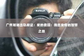 广州婚姻出轨取证：爱的救赎：挽回爱情的智慧之路