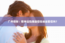 广州侦探:精神出轨挽回信任的话能信吗? 广州侦探:精神出轨挽回信任的话能信吗?