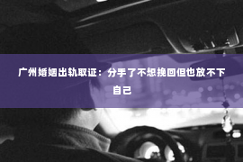 广州婚姻出轨取证：分手了不想挽回但也放不下自己