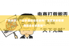 广州缘探：**分手挽回是假的吗？深度解析情感挽回背后的真相**