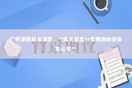 广州缘探婚姻调查：**跟天蝎女分手挽回的话会怎么样**