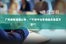 广州缘探调查公司：**不得不分手挽回女朋友方法**