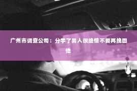 广州市调查公司：分手了男人很绝情不要再挽回他