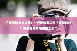 广州缘探婚姻调查：**分手男友冷淡了还挽回吗？深度解析情感挽回之路**