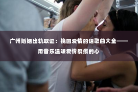 广州婚姻出轨取证：挽回爱情的话歌曲大全——用音乐温暖爱情裂痕的心