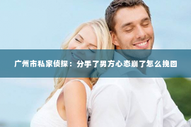 广州市私家侦探：分手了男方心态崩了怎么挽回