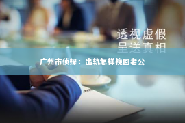 广州市侦探：出轨怎样挽回老公