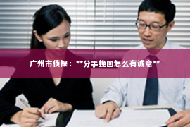 广州市侦探：**分手挽回怎么有诚意**