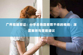 广州婚姻取证：分手后挽回爱而不得的视频：深度解析与策略建议