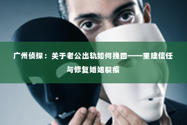 广州侦探：关于老公出轨如何挽回——重建信任与修复婚姻裂痕