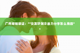 广州婚姻取证：**女友吵架冷暴力分手怎么挽回**