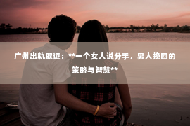 广州出轨取证：**一个女人说分手，男人挽回的策略与智慧**