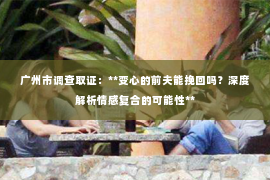 广州市调查取证：**变心的前夫能挽回吗？深度解析情感复合的可能性**