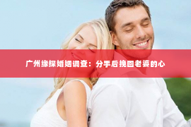 广州缘探婚姻调查：分手后挽回老婆的心