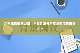 广州缘探调查公司：**和男友分手写挽回信有用吗？**
