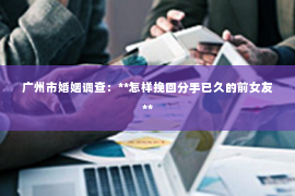 广州市婚姻调查：**怎样挽回分手已久的前女友**