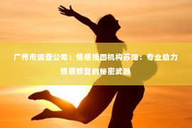 广州市调查公司：情感挽回机构苏阳：专业助力情感修复的秘密武器