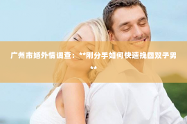 广州市婚外情调查：**刚分手如何快速挽回双子男**