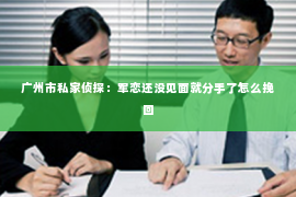 广州市私家侦探：军恋还没见面就分手了怎么挽回