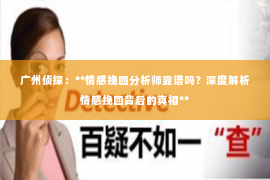 广州侦探：**情感挽回分析师靠谱吗？深度解析情感挽回背后的真相**