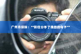 广州市侦探：**前任分手了挽回的句子**