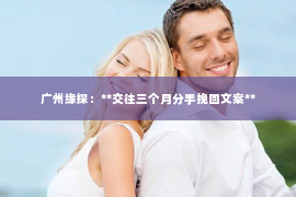 广州缘探：**交往三个月分手挽回文案**
