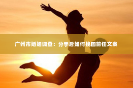 广州市婚姻调查：分手后如何挽回前任文案