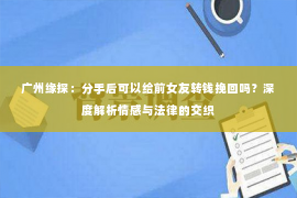 广州缘探：分手后可以给前女友转钱挽回吗？深度解析情感与法律的交织