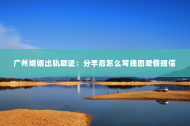 广州婚姻出轨取证：分手后怎么写挽回爱情短信