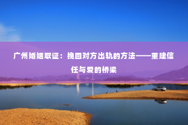 广州婚姻取证：挽回对方出轨的方法——重建信任与爱的桥梁