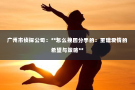广州市侦探公司：**怎么挽回分手的：重建爱情的希望与策略**