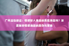 广州出轨取证：情感帮人挽回的真能挽回吗？深度解析情感挽回的真伪与策略