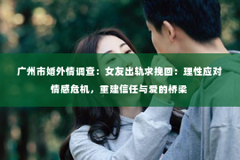 广州市婚外情调查：女友出轨求挽回：理性应对情感危机，重建信任与爱的桥梁